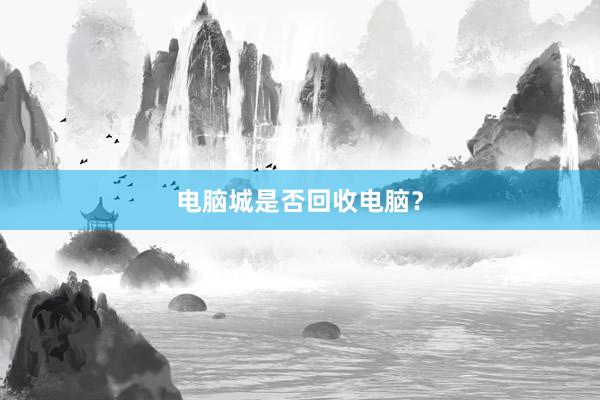 电脑城是否回收电脑？