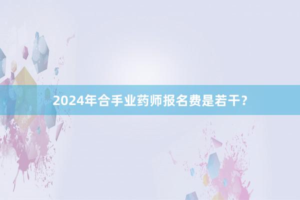 2024年合手业药师报名费是若干？
