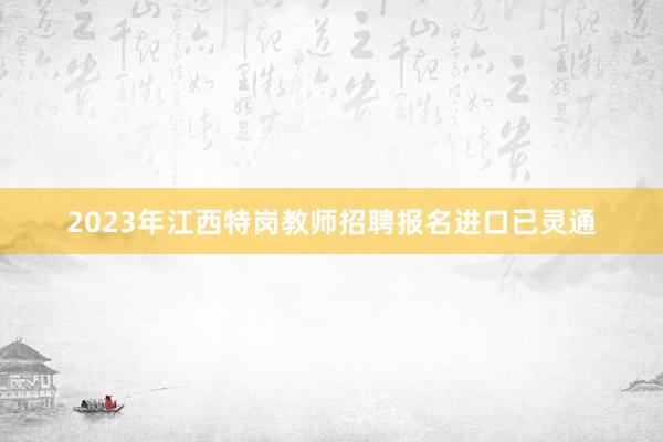 2023年江西特岗教师招聘报名进口已灵通