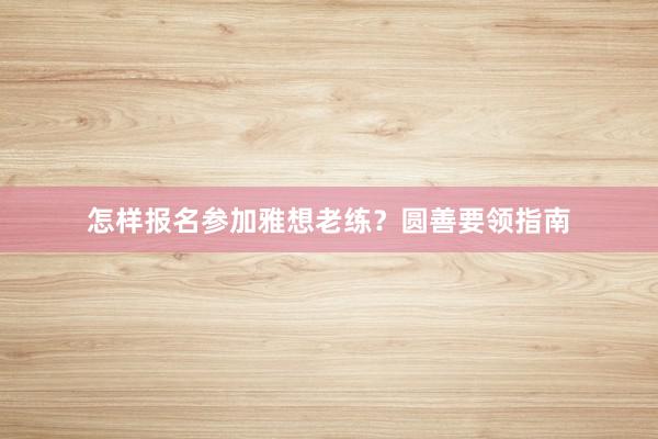 怎样报名参加雅想老练？圆善要领指南