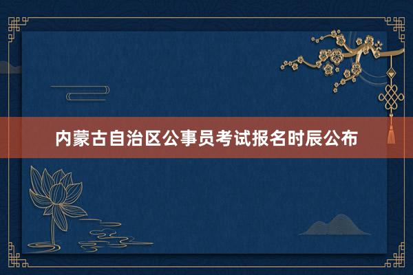 内蒙古自治区公事员考试报名时辰公布