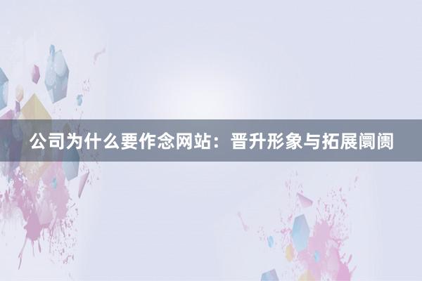公司为什么要作念网站：晋升形象与拓展阛阓