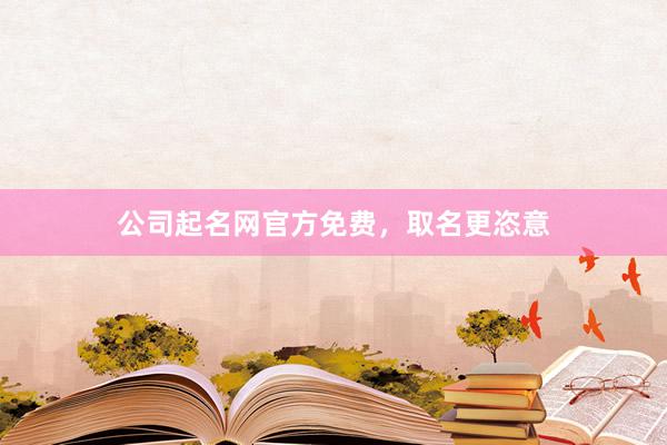 公司起名网官方免费，取名更恣意