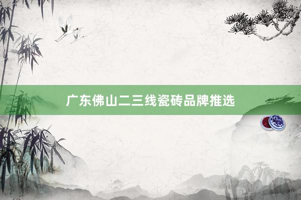 广东佛山二三线瓷砖品牌推选