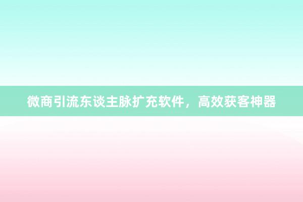 微商引流东谈主脉扩充软件，高效获客神器