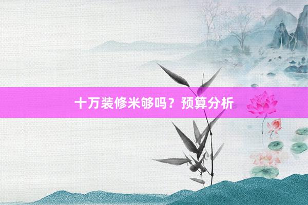 十万装修米够吗？预算分析
