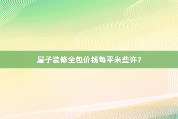 屋子装修全包价钱每平米些许？