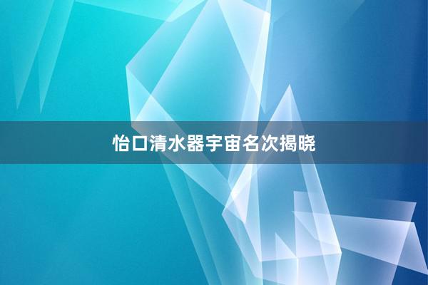 怡口清水器宇宙名次揭晓