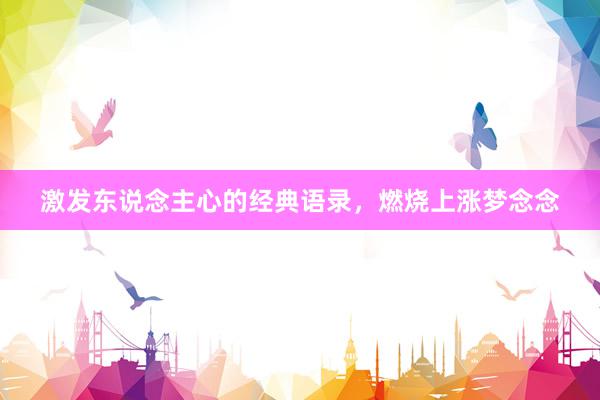 激发东说念主心的经典语录，燃烧上涨梦念念