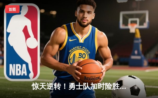 惊天逆转！勇士队加时险胜凯尔特人，库里50分创总决赛历史纪录