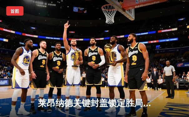 莱昂纳德关键封盖锁定胜局 快船主场险胜掘金捍卫西部前四