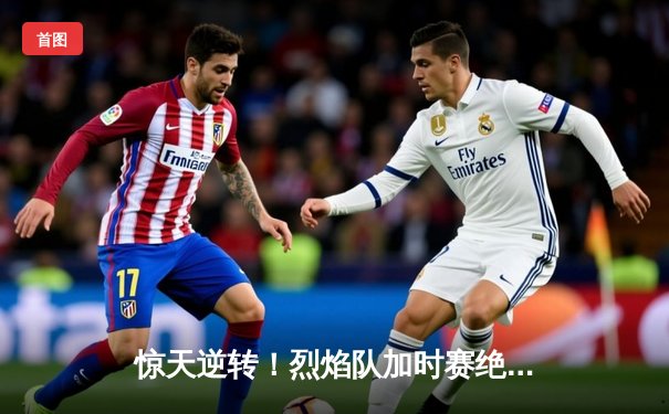 惊天逆转！烈焰队加时赛绝杀卫冕冠军风暴队，总决赛2-1领先夺赛点