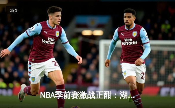 NBA季前赛激战正酣：湖人加时险胜勇士，詹姆斯关键三分锁定胜局 - 3