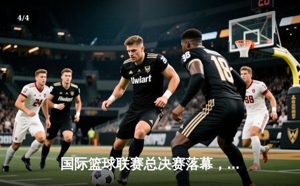 国际篮球联赛总决赛落幕，星光队加时险胜风暴队夺得冠军 - 4