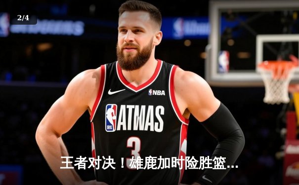王者对决！雄鹿加时险胜篮网，字母哥狂砍44分斩获MVP - 2