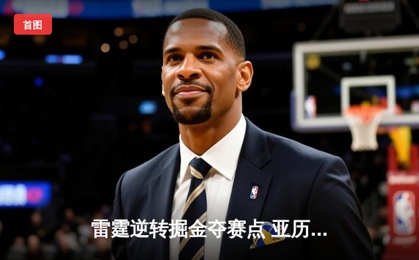 雷霆逆转掘金夺赛点 亚历山大34分准三双闪耀天王山