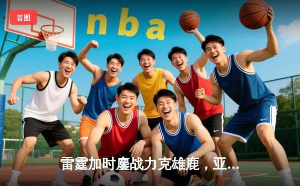 雷霆加时鏖战力克雄鹿，亚历山大42分准三双主宰关键时刻