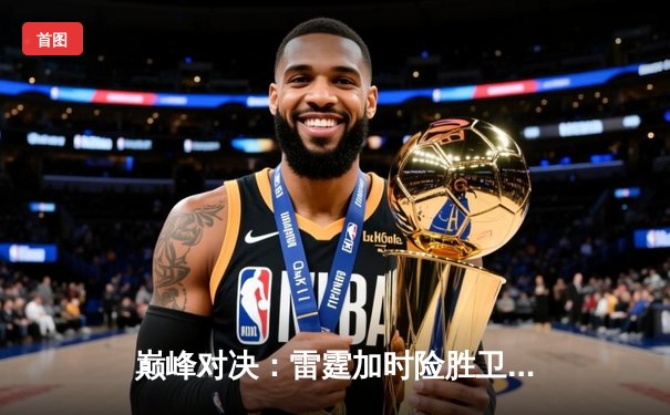 巅峰对决：雷霆加时险胜卫冕冠军，亚历山大狂砍42分创生涯新高