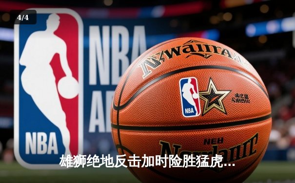 雄狮绝地反击加时险胜猛虎，王伟42分创赛季新高 - 4