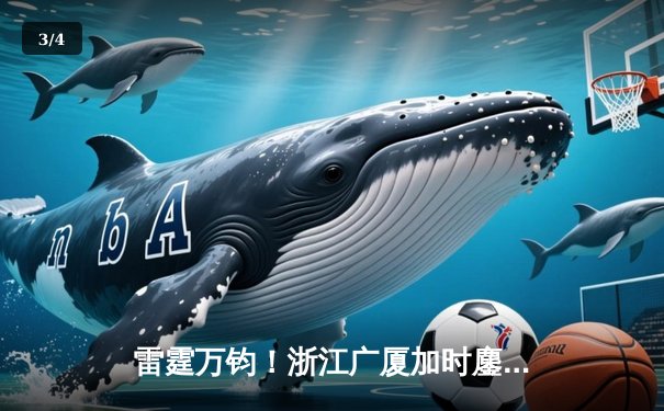 雷霆万钧！浙江广厦加时鏖战逆转广东宏远，胡金秋狂砍36分18篮板创赛季新高 - 3